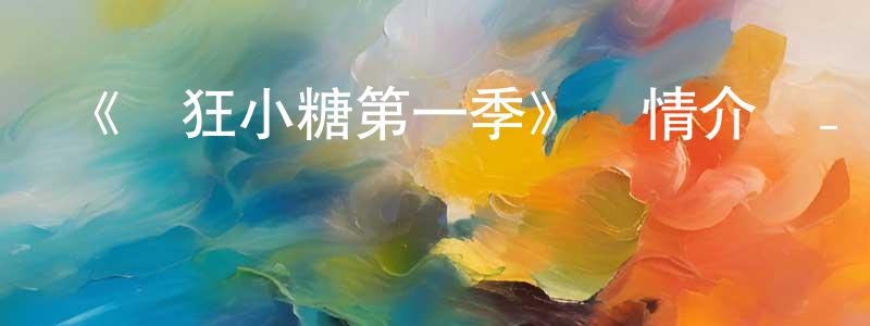 陳若非發布《瘋狂小糖第一季》詳情介紹_瘋狂小糖第一季已完結在線觀看_瘋狂小糖第一季迅雷下載_國漫